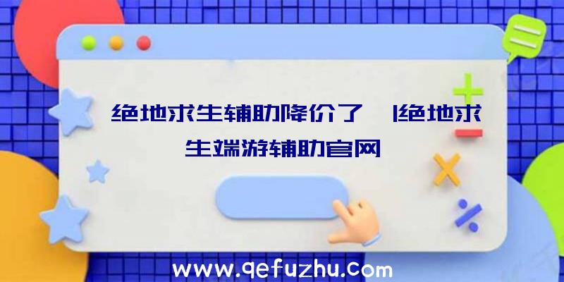 「绝地求生辅助降价了」|绝地求生端游辅助官网